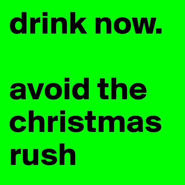 drink now.

avoid the christmas rush