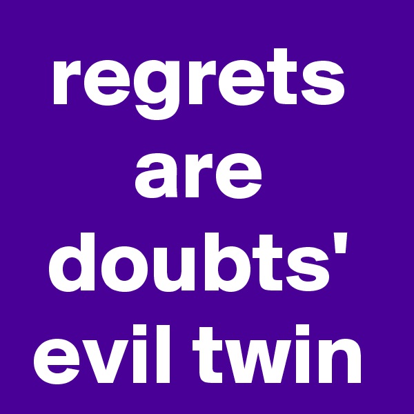 regrets
are
doubts' evil twin