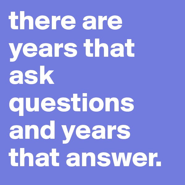 there are years that ask questions and years that answer.