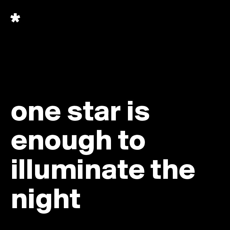 *


one star is enough to illuminate the night