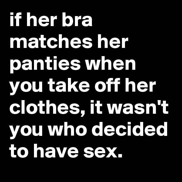 if her bra matches her panties when you take off her clothes, it wasn't you who decided to have sex.