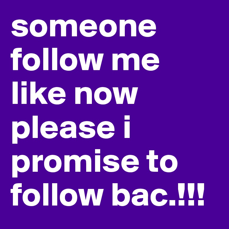 someone follow me like now please i promise to follow bac.!!!