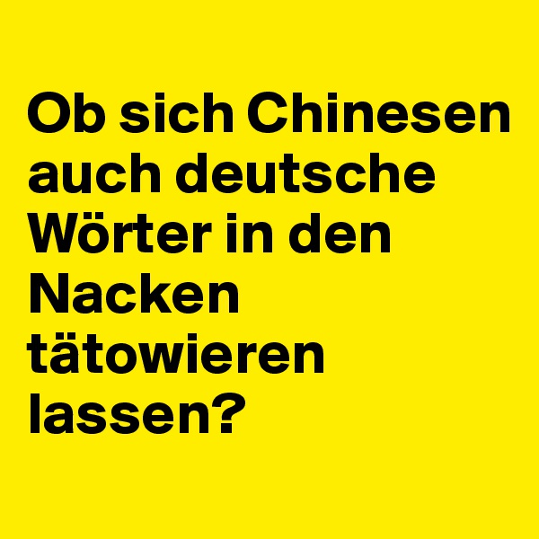 
Ob sich Chinesen auch deutsche Wörter in den Nacken tätowieren lassen?

