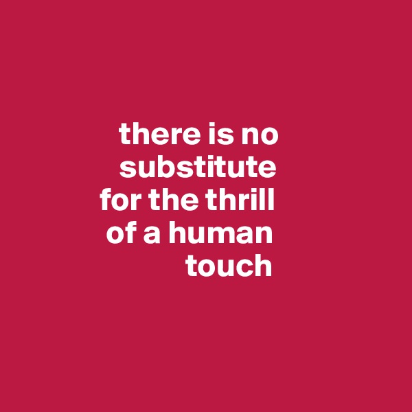 


               there is no 
               substitute 
            for the thrill
             of a human
                         touch 


