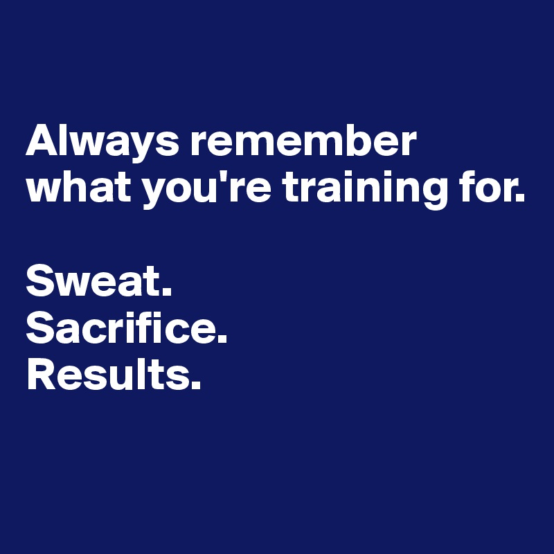 

Always remember what you're training for.

Sweat.
Sacrifice.
Results.

