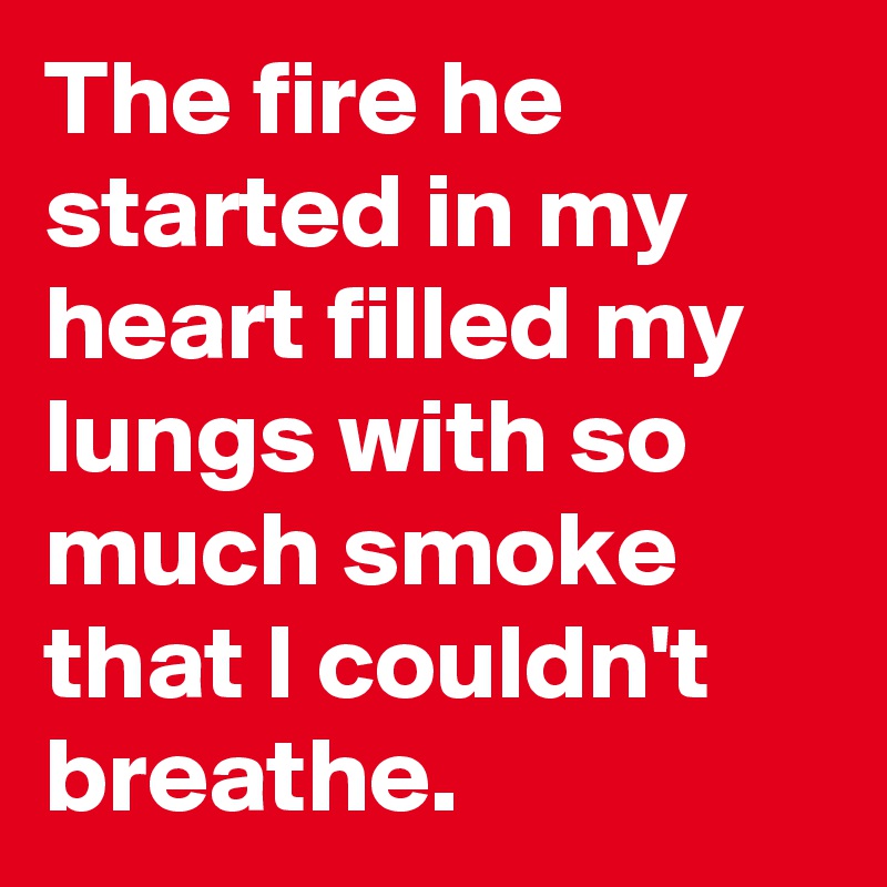 The fire he started in my heart filled my lungs with so much smoke that I couldn't breathe. 