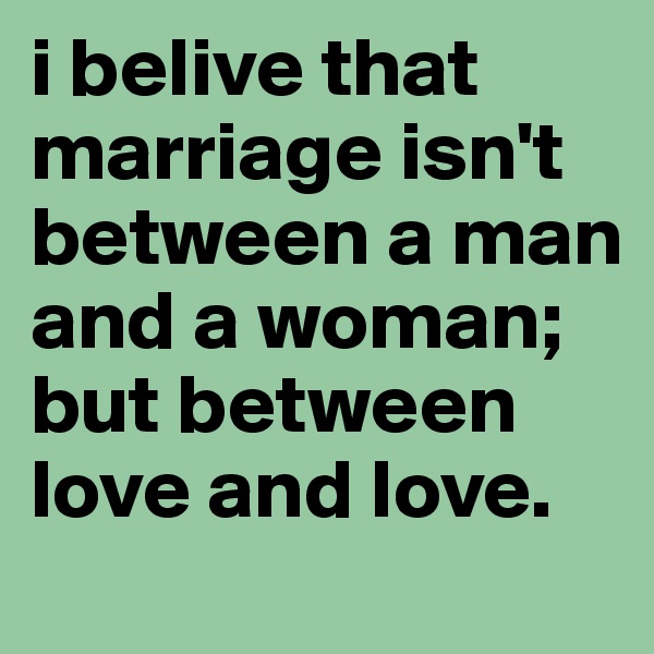 i belive that marriage isn't between a man and a woman; but between love and love.