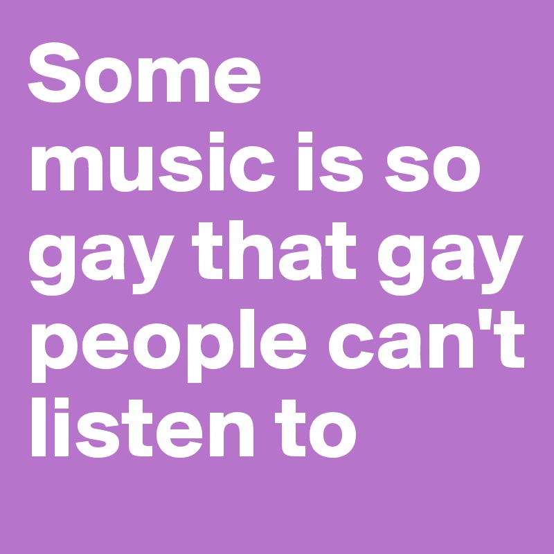 Some music is so gay that gay people can't listen to