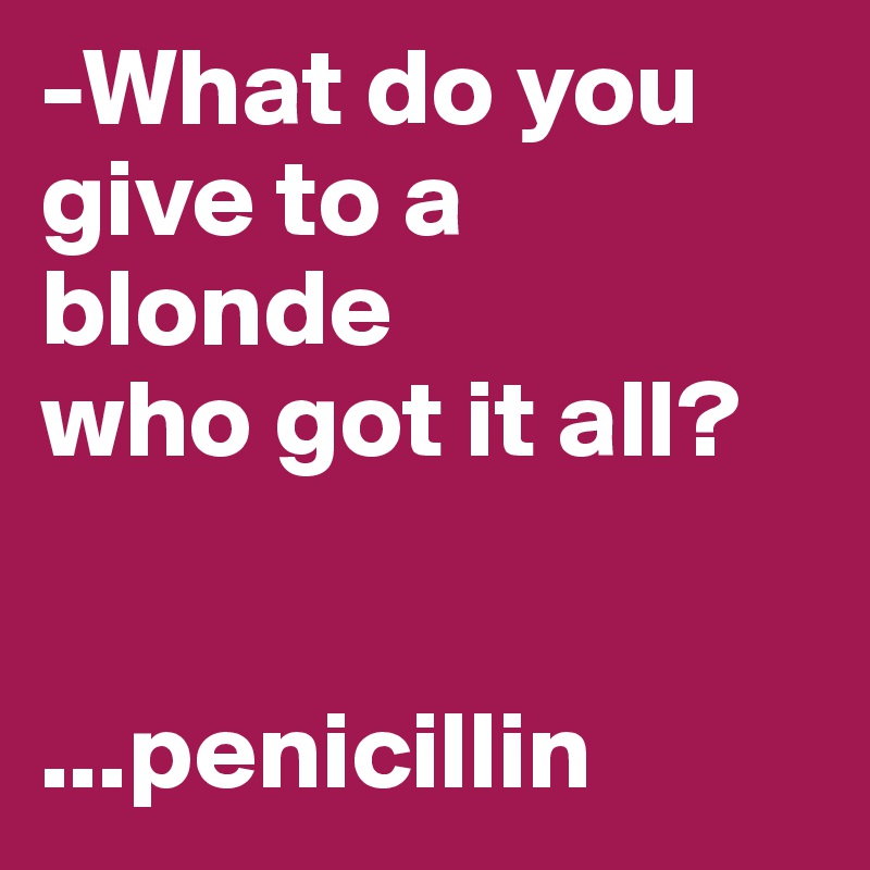 -What do you give to a blonde
who got it all?


...penicillin