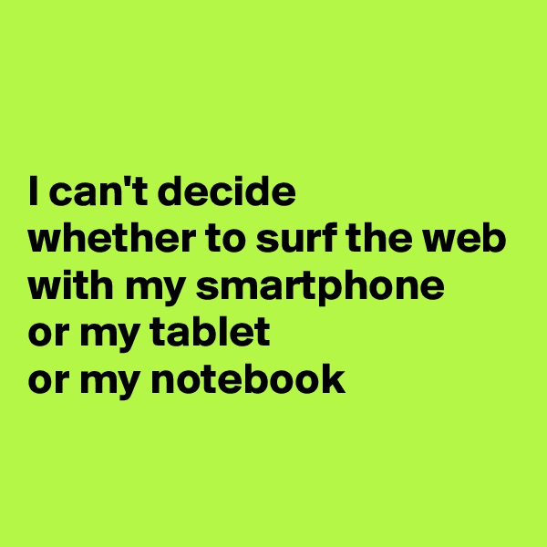 


I can't decide
whether to surf the web with my smartphone
or my tablet
or my notebook

