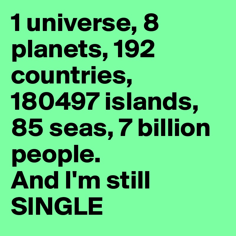 1 universe, 8 planets, 192 countries, 180497 islands, 85 seas, 7 billion people.
And I'm still SINGLE