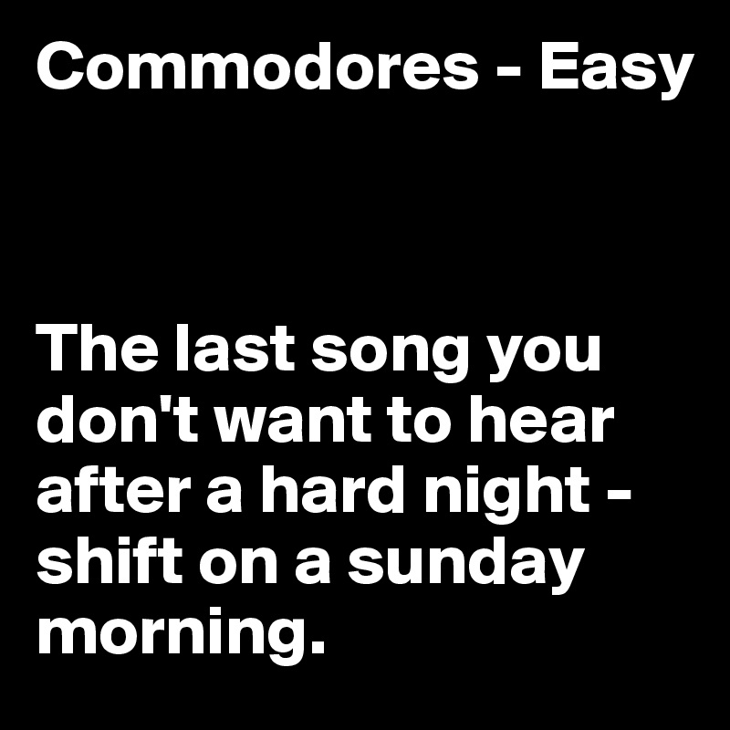 Commodores - Easy 



The last song you don't want to hear after a hard night -shift on a sunday morning. 