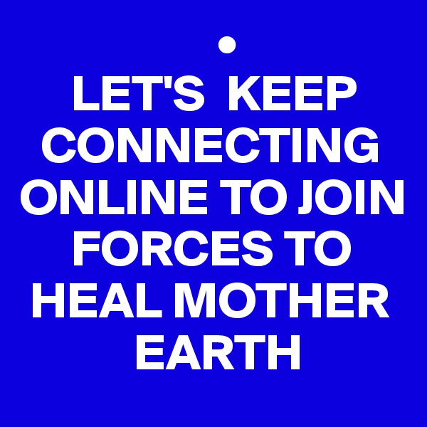                    •
     LET'S  KEEP  
  CONNECTING ONLINE TO JOIN 
     FORCES TO 
 HEAL MOTHER 
           EARTH