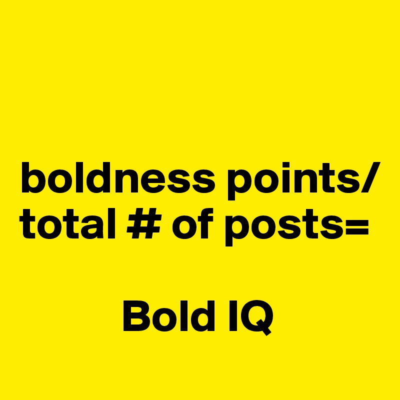 


boldness points/ 
total # of posts=

           Bold IQ 