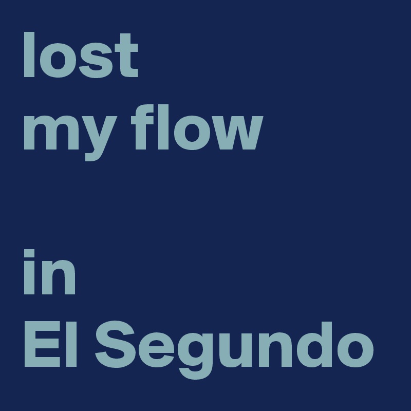 lost 
my flow

in 
El Segundo