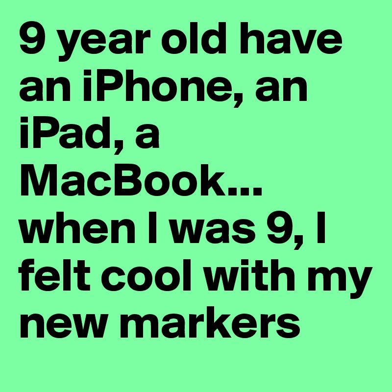 9 year old have an iPhone, an iPad, a MacBook... when I was 9, I felt cool with my new markers 