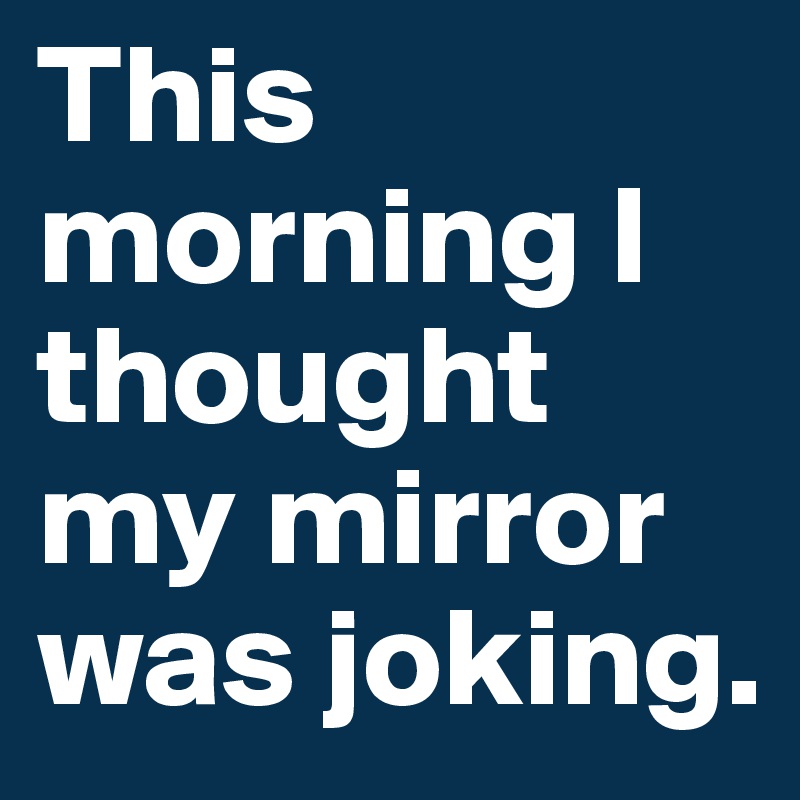 This morning I thought my mirror was joking.