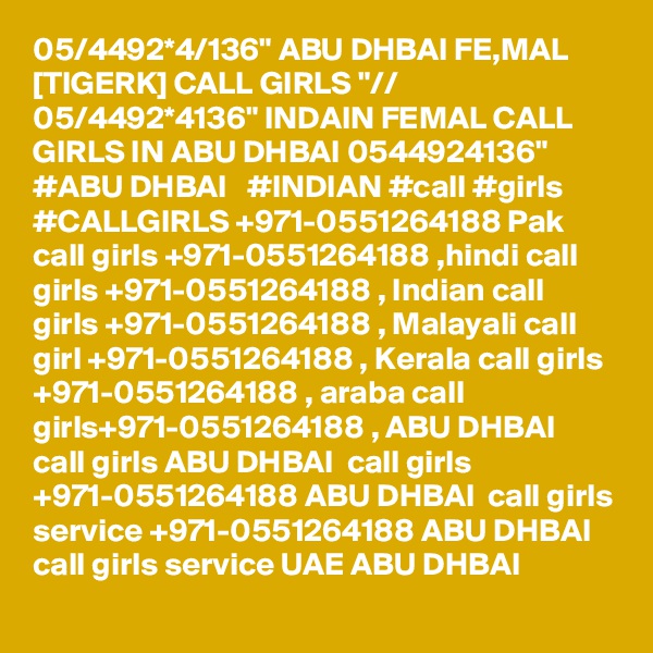 05/4492*4/136" ABU DHBAI FE,MAL [TIGERK] CALL GIRLS "// 05/4492*4136" INDAIN FEMAL CALL GIRLS IN ABU DHBAI 0544924136"  #ABU DHBAI   #INDIAN #call #girls #CALLGIRLS +971-0551264188 Pak call girls +971-0551264188 ,hindi call girls +971-0551264188 , Indian call girls +971-0551264188 , Malayali call girl +971-0551264188 , Kerala call girls +971-0551264188 , araba call girls+971-0551264188 , ABU DHBAI  call girls ABU DHBAI  call girls +971-0551264188 ABU DHBAI  call girls service +971-0551264188 ABU DHBAI  call girls service UAE ABU DHBAI