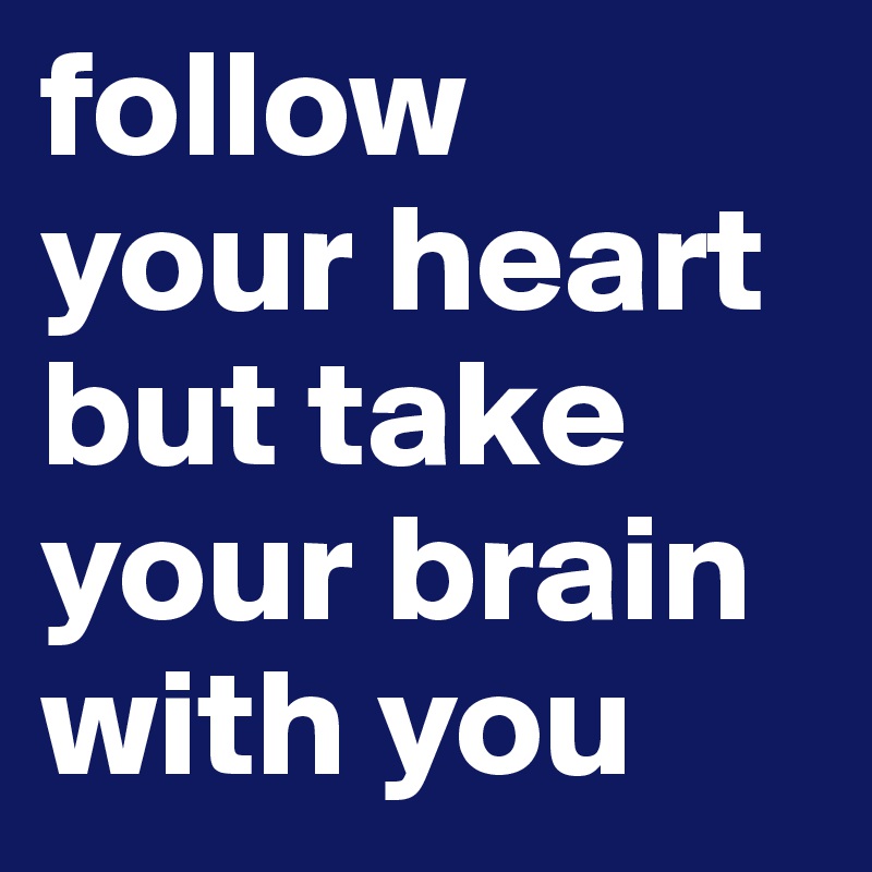 follow 
your heart but take your brain with you