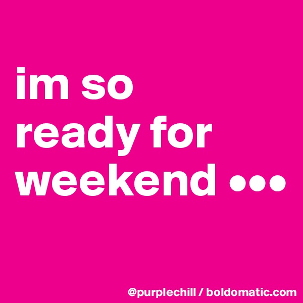 
im so 
ready for 
weekend •••
