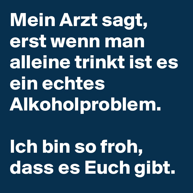 Mein Arzt sagt, erst wenn man alleine trinkt ist es ein echtes Alkoholproblem.

Ich bin so froh, dass es Euch gibt.