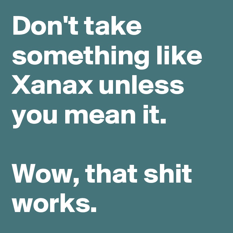 Don't take something like Xanax unless you mean it.

Wow, that shit works.