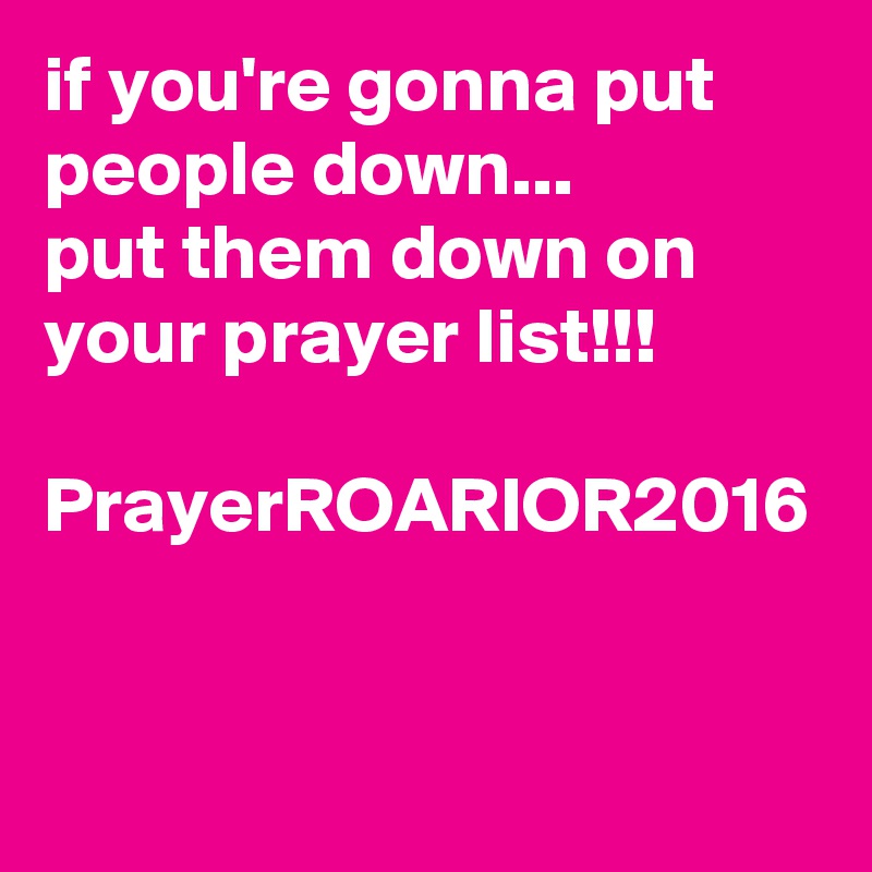 if you're gonna put people down...
put them down on your prayer list!!!

PrayerROARIOR2016
