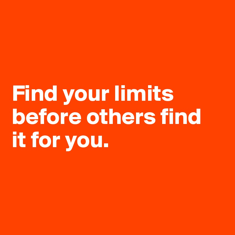 


Find your limits before others find 
it for you.


