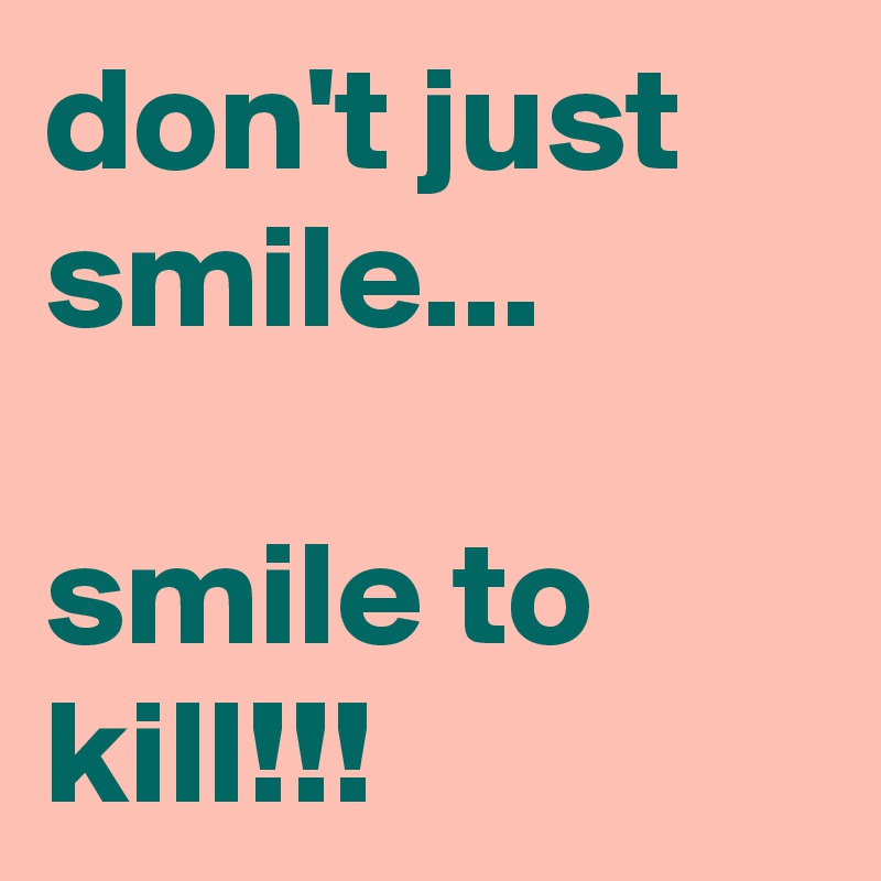 don't just smile...

smile to kill!!!