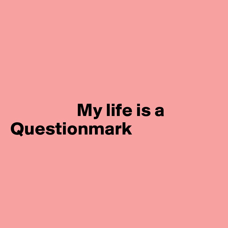 




                  My life is a Questionmark



