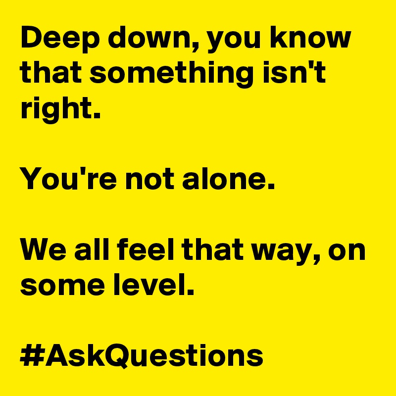 Deep down, you know that something isn't right.

You're not alone. 

We all feel that way, on some level.

#AskQuestions