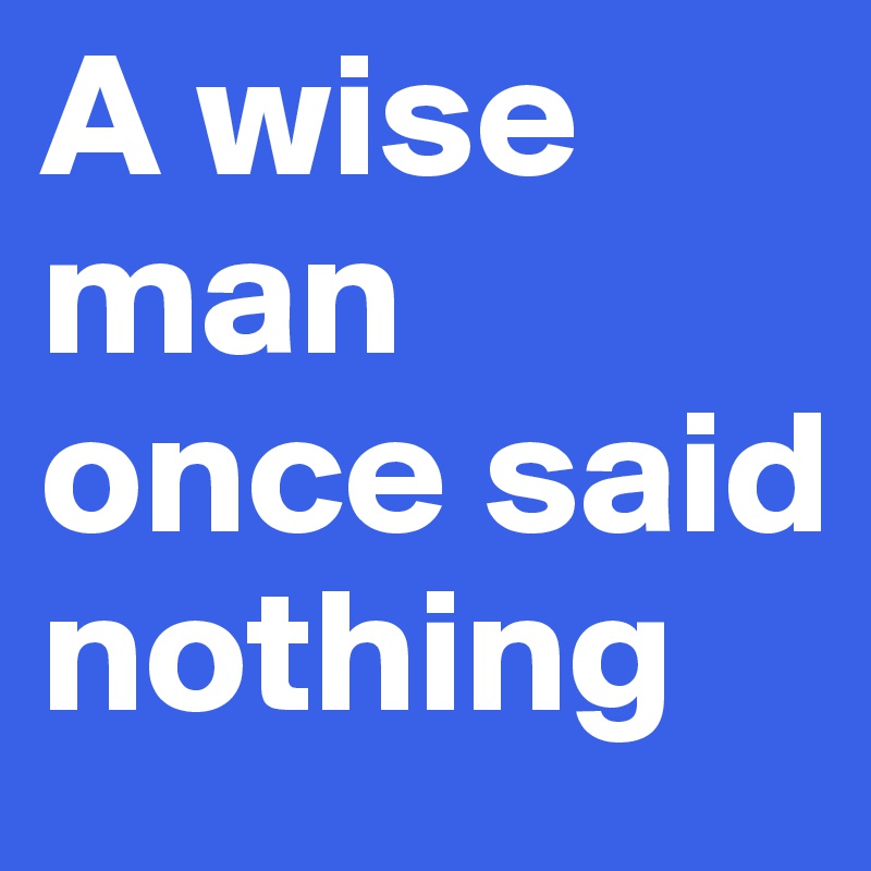 A wise man once said nothing 