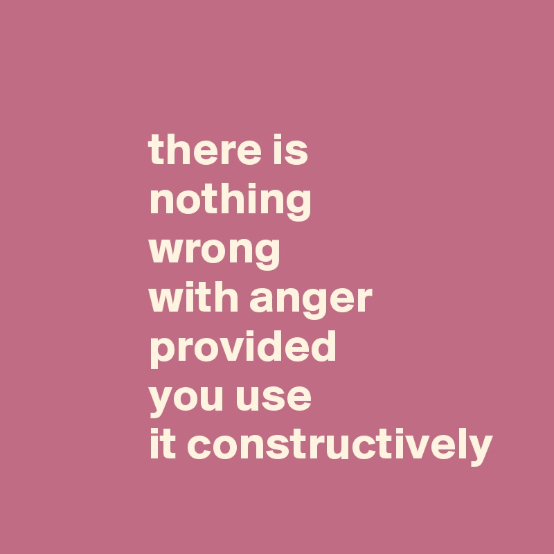 

             there is
             nothing 
             wrong
             with anger
             provided 
             you use
             it constructively 
