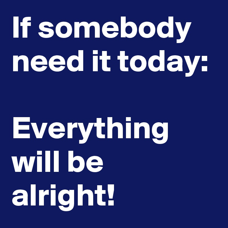 If somebody need it today:

Everything will be alright!