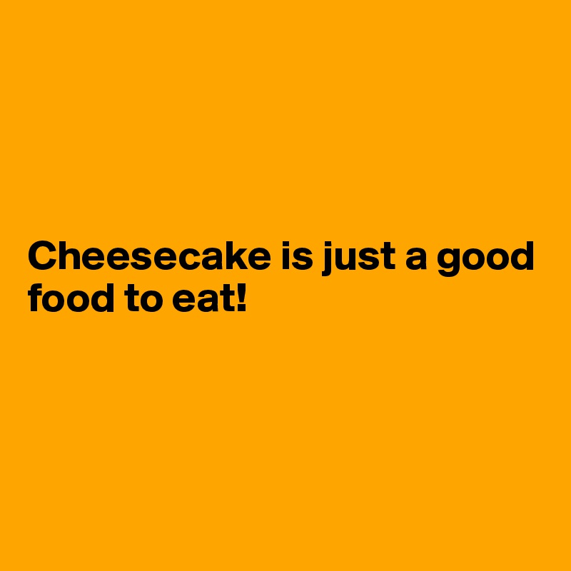 




Cheesecake is just a good food to eat!




