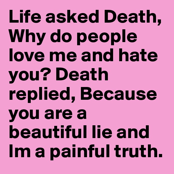 Life asked Death, Why do people love me and hate you? Death replied, Because you are a beautiful lie and Im a painful truth.