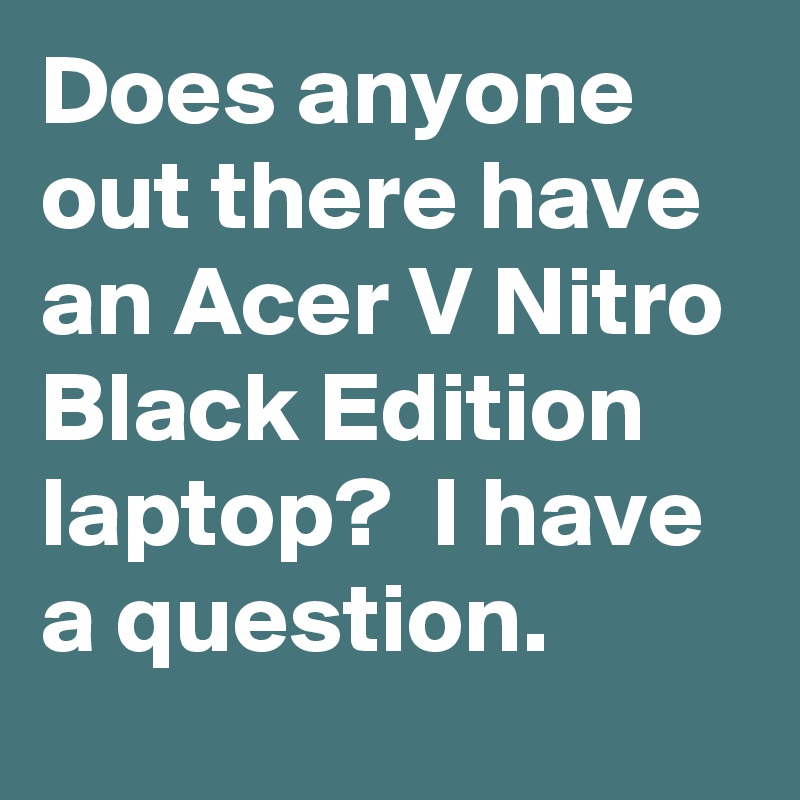 Does anyone out there have an Acer V Nitro Black Edition laptop?  I have a question.