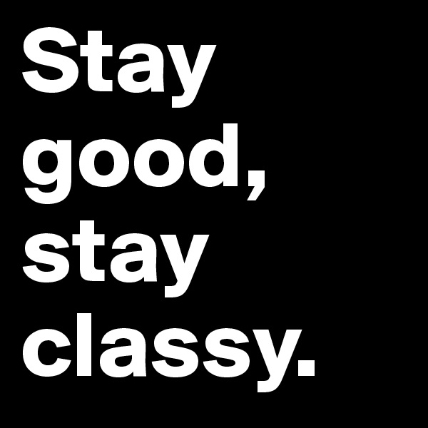 Stay good,
stay classy.