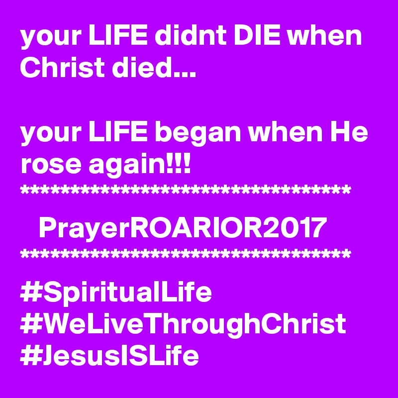 your LIFE didnt DIE when Christ died...

your LIFE began when He rose again!!!
*********************************
   PrayerROARIOR2017
*********************************
#SpiritualLife
#WeLiveThroughChrist
#JesusISLife