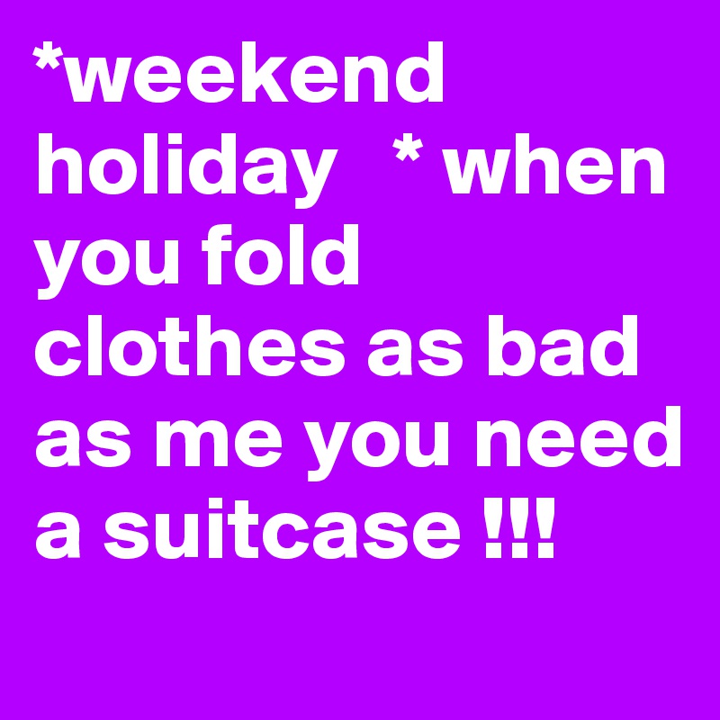 *weekend holiday   * when you fold clothes as bad as me you need a suitcase !!! 