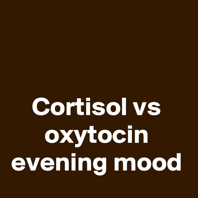 


Cortisol vs oxytocin
evening mood