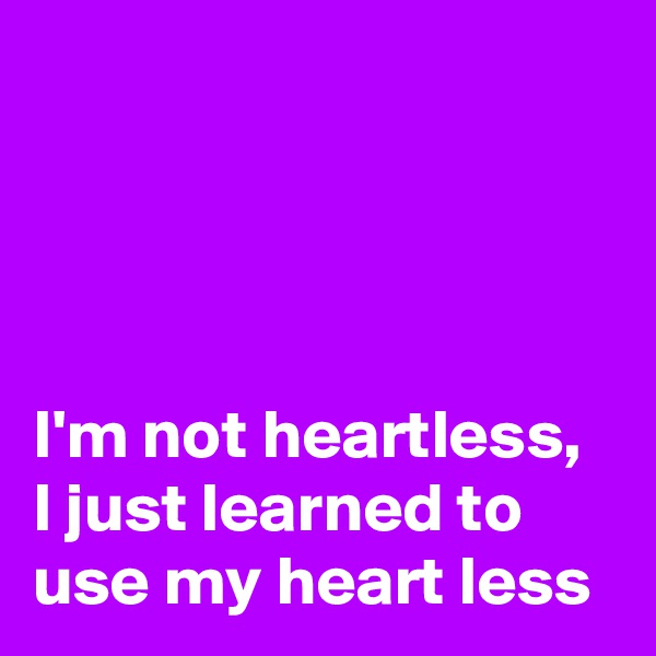 




I'm not heartless, I just learned to use my heart less
