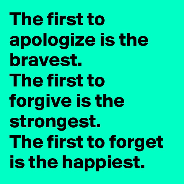 The first to apologize is the bravest.
The first to forgive is the strongest.
The first to forget is the happiest.