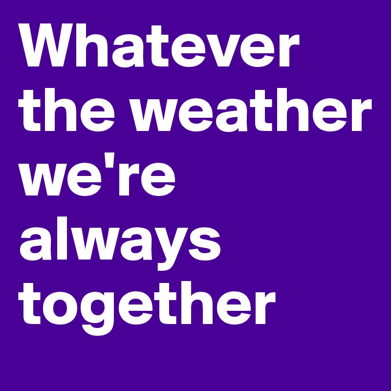 Whatever the weather we're always together