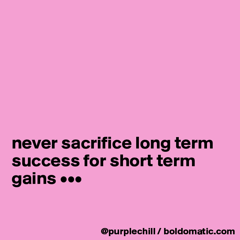 






never sacrifice long term success for short term gains •••


