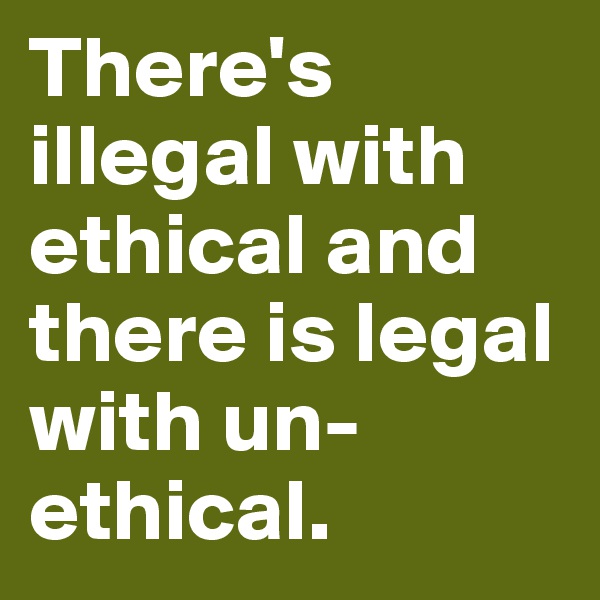 There's illegal with ethical and there is legal with un-ethical.