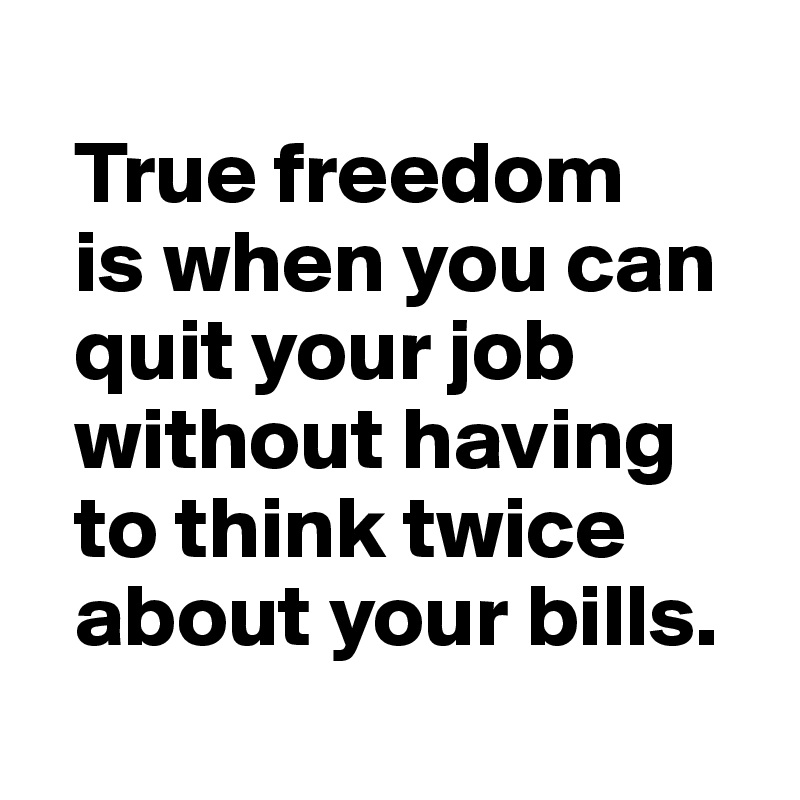
  True freedom 
  is when you can 
  quit your job 
  without having 
  to think twice 
  about your bills.
