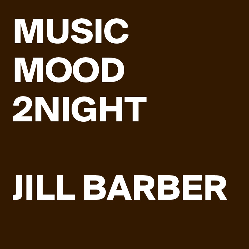 MUSIC MOOD 2NIGHT

JILL BARBER