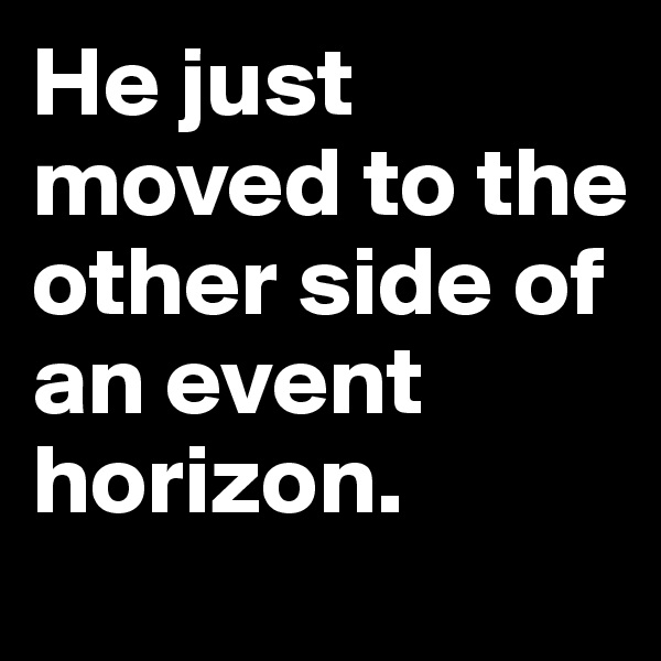 He just moved to the other side of an event horizon.