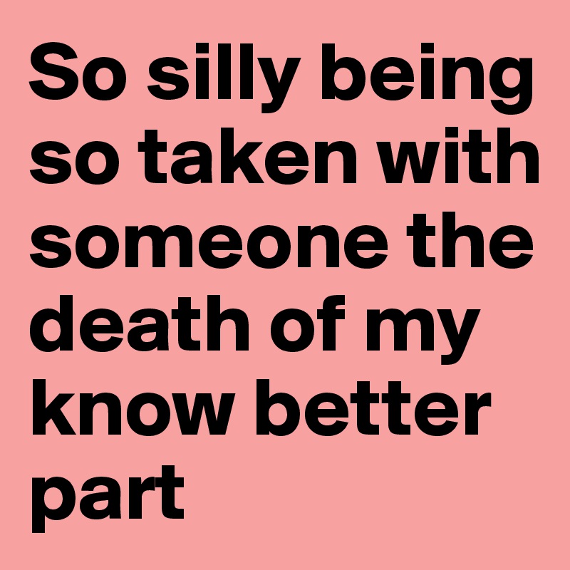 So silly being so taken with someone the death of my know better part 